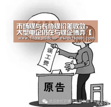 市场煤与长协煤价差收敛,大型电企仍在与煤企博弈【世界杯APP下载】(图1) 世界杯综合娱乐平台