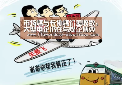 市场煤与长协煤价差收敛,大型电企仍在与煤企博弈【世界杯APP下载】(图3) 世界杯APP下载